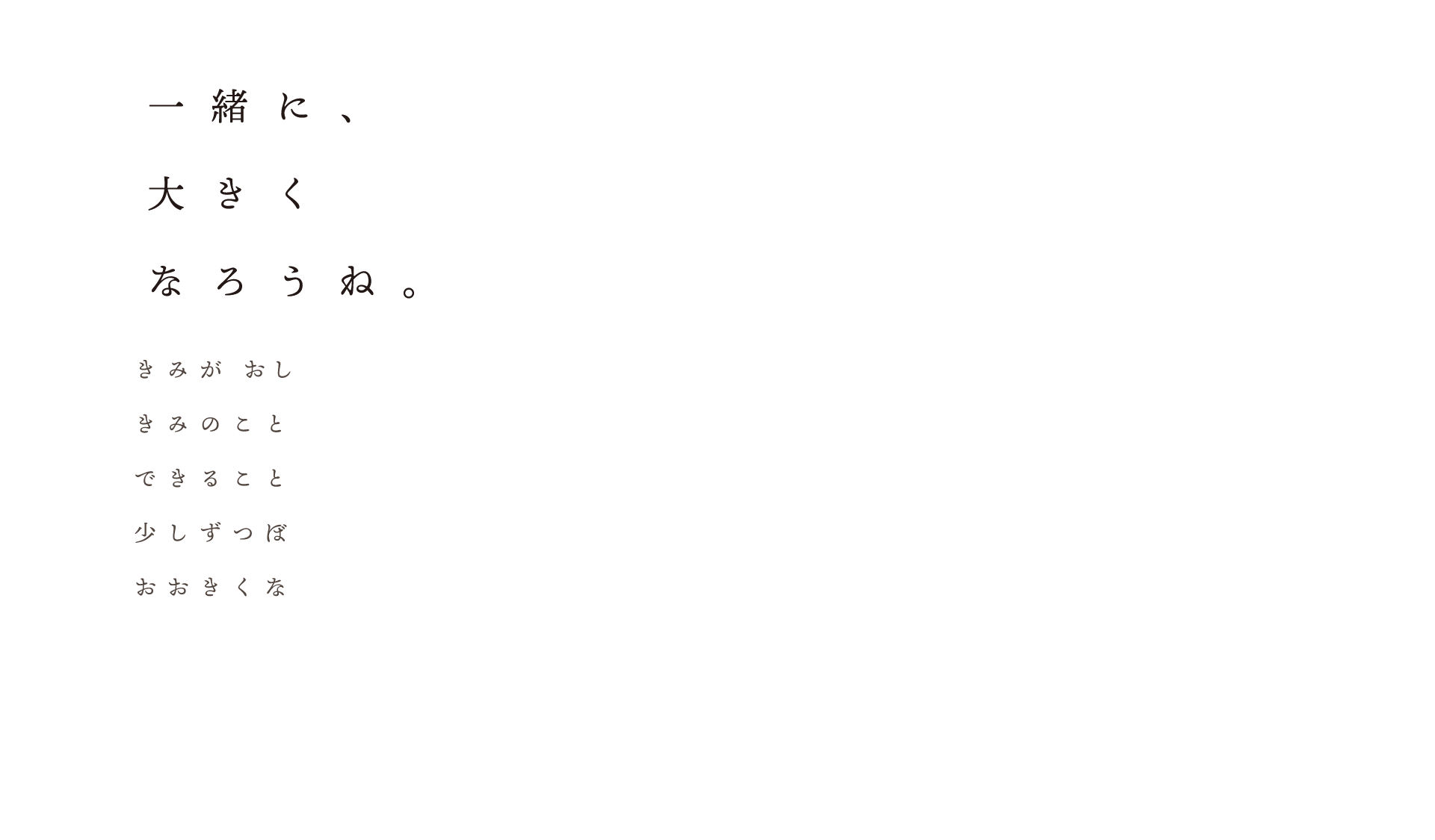 きみがおしえてくれるよ。きみのことをぼくのことをできることやできないこと少しずつぼくら一緒におおきくなってゆく。